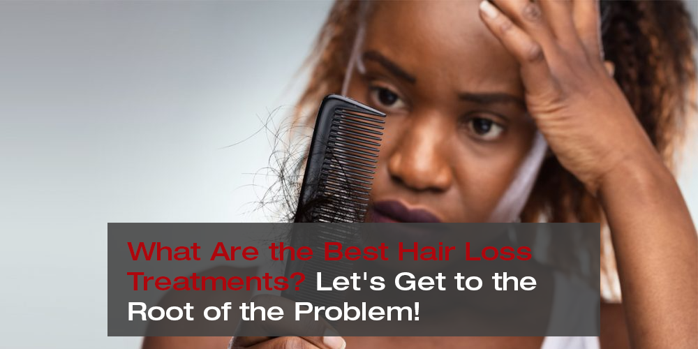 What Are the Best Hair Loss Treatments? Let's Get to the Root of the Problem!